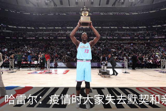 哈雷尔：疫情时大家失去默契&亲朋去世 况且热火三巨头首年也输了